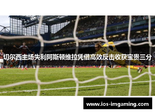 切尔西主场失利阿斯顿维拉凭借高效反击收获宝贵三分