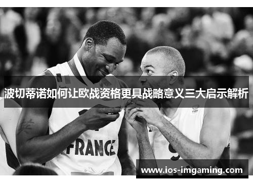 波切蒂诺如何让欧战资格更具战略意义三大启示解析