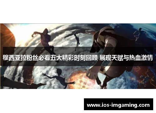 穆西亚拉粉丝必看五大精彩时刻回顾 展现天赋与热血激情