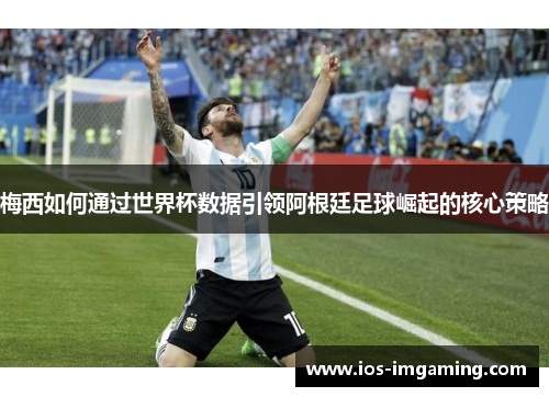 梅西如何通过世界杯数据引领阿根廷足球崛起的核心策略