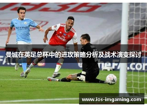 曼城在英足总杯中的进攻策略分析及战术演变探讨