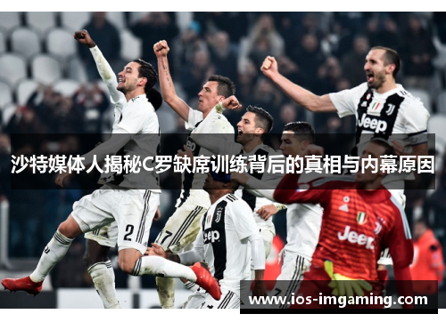 沙特媒体人揭秘C罗缺席训练背后的真相与内幕原因