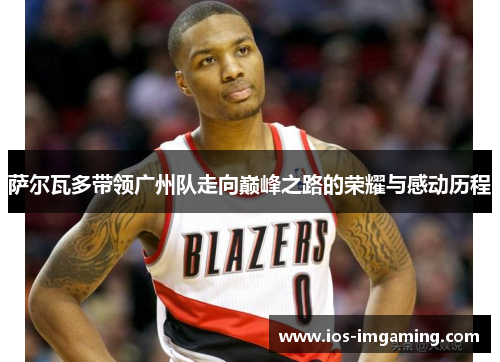 萨尔瓦多带领广州队走向巅峰之路的荣耀与感动历程