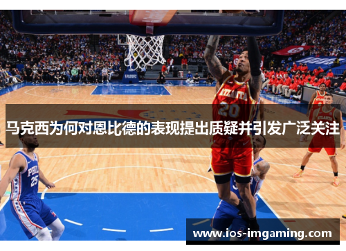 马克西为何对恩比德的表现提出质疑并引发广泛关注