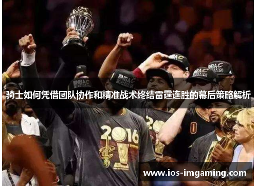 骑士如何凭借团队协作和精准战术终结雷霆连胜的幕后策略解析