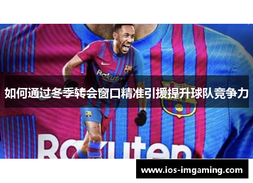 如何通过冬季转会窗口精准引援提升球队竞争力