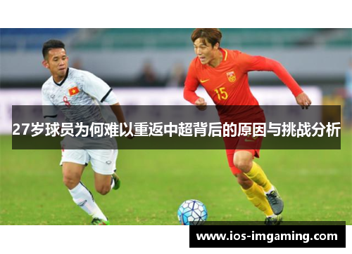 27岁球员为何难以重返中超背后的原因与挑战分析