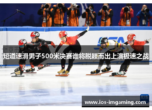 短道速滑男子500米决赛谁将脱颖而出上演极速之战
