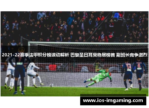 2021-22赛季法甲积分榜波动解析 巴黎圣日耳曼稳居榜首 副班长竞争激烈