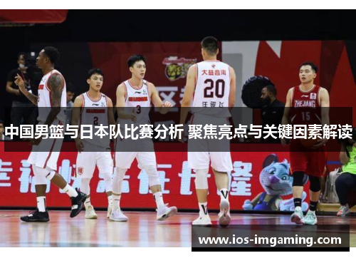 中国男篮与日本队比赛分析 聚焦亮点与关键因素解读