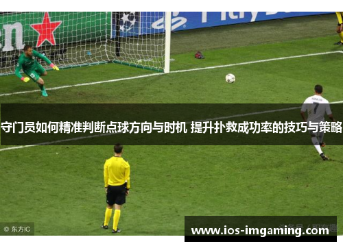 守门员如何精准判断点球方向与时机 提升扑救成功率的技巧与策略