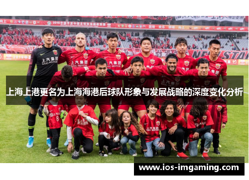 上海上港更名为上海海港后球队形象与发展战略的深度变化分析