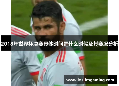 2018年世界杯决赛具体时间是什么时候及其赛况分析