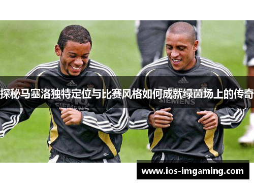 探秘马塞洛独特定位与比赛风格如何成就绿茵场上的传奇