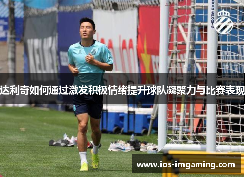 达利奇如何通过激发积极情绪提升球队凝聚力与比赛表现