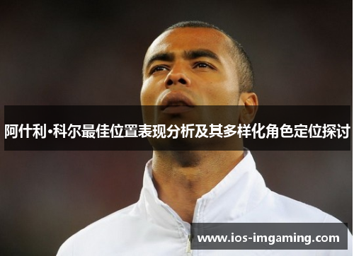 阿什利·科尔最佳位置表现分析及其多样化角色定位探讨