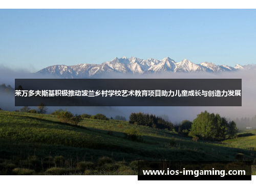 莱万多夫斯基积极推动波兰乡村学校艺术教育项目助力儿童成长与创造力发展